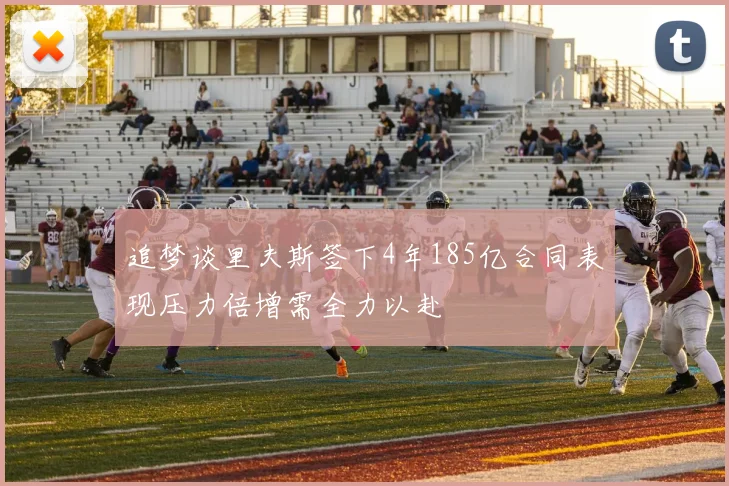 追梦谈里夫斯签下4年185亿合同表现压力倍增需全力以赴