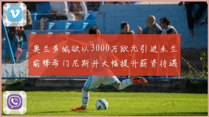 奥兰多城欲以3000万欧元引进米兰前锋希门尼斯并大幅提升薪资待遇