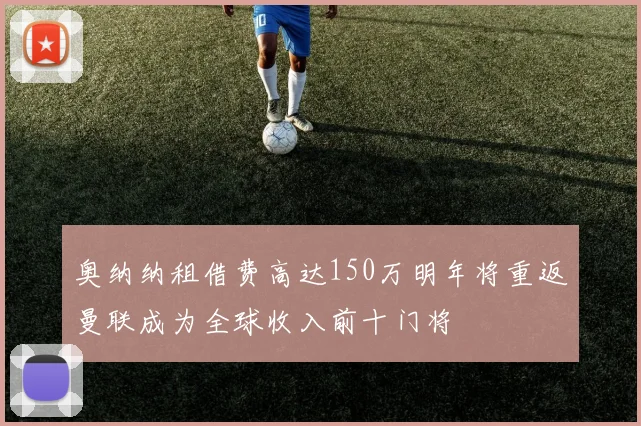 奥纳纳租借费高达150万明年将重返曼联成为全球收入前十门将