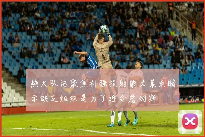 热火队记聚焦补强投射能力莱利暗示缺乏组织是为了迎合詹姆斯