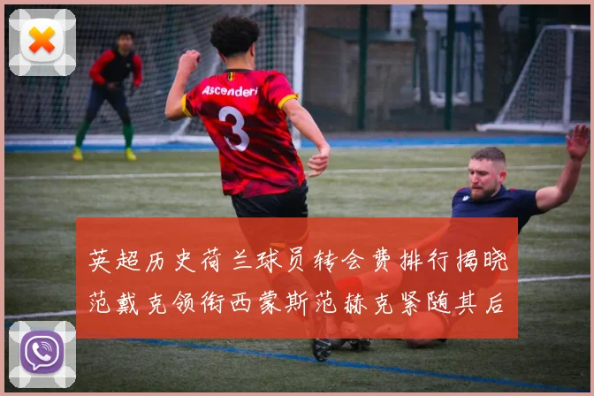英超历史荷兰球员转会费排行揭晓范戴克领衔西蒙斯范赫克紧随其后