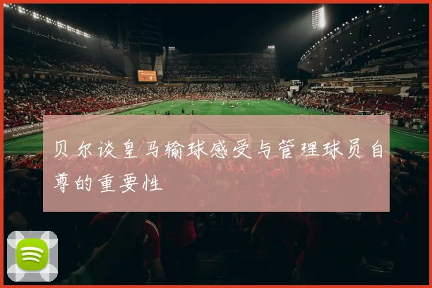贝尔谈皇马输球感受与管理球员自尊的重要性