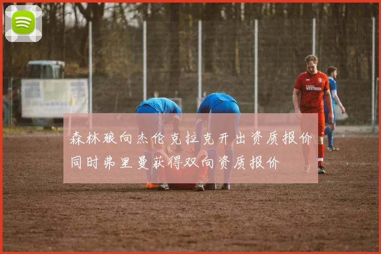 森林狼向杰伦克拉克开出资质报价同时弗里曼获得双向资质报价