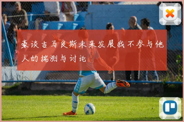 豪谈吉马良斯未来发展我不参与他人的揣测与讨论