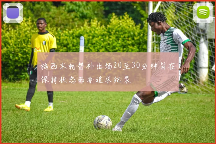 梅西末轮替补出场20至30分钟旨在保持状态而非追求纪录