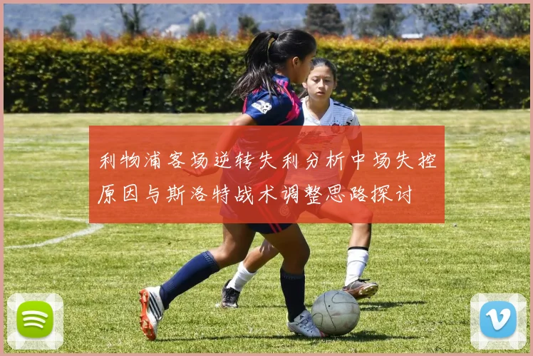 利物浦客场逆转失利分析中场失控原因与斯洛特战术调整思路探讨