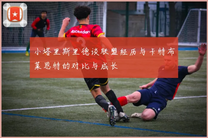 小塔里斯里德谈联盟经历与卡特布莱恩特的对比与成长