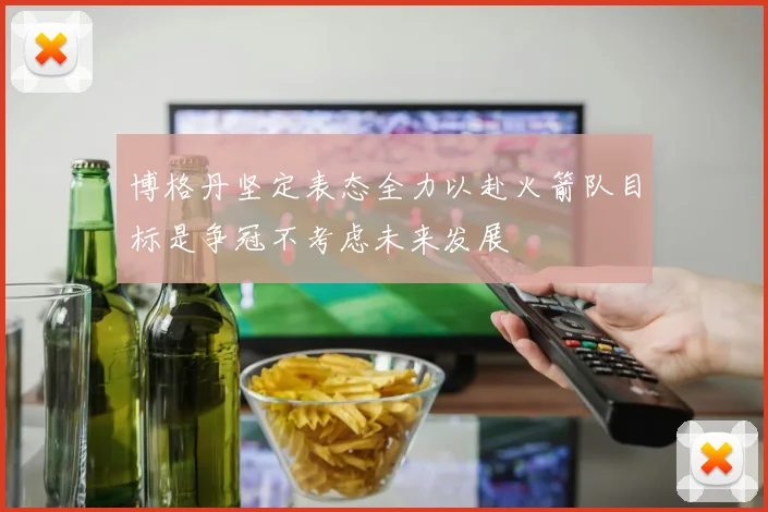 博格丹坚定表态全力以赴火箭队目标是争冠不考虑未来发展