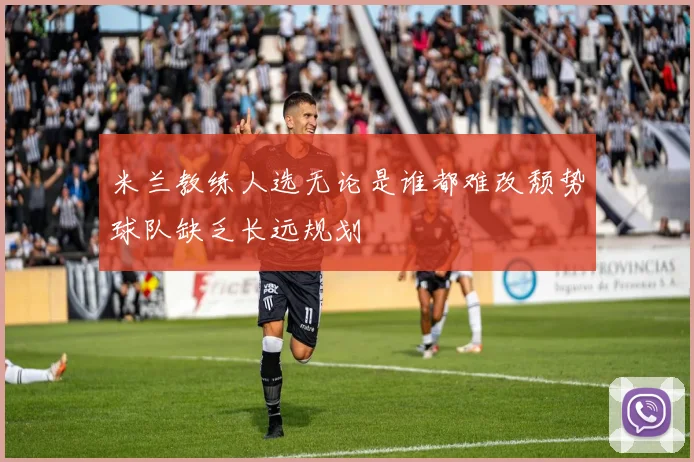 米兰教练人选无论是谁都难改颓势球队缺乏长远规划