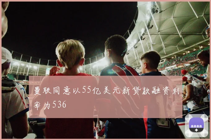 曼联同意以55亿美元新贷款融资利率为536