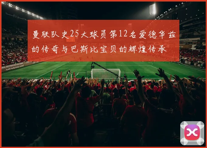 曼联队史25大球员第12名爱德华兹的传奇与巴斯比宝贝的辉煌传承