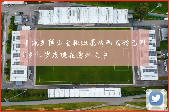 卡佩罗预测金靴归属梅西或姆巴佩C罗41岁表现在意料之中