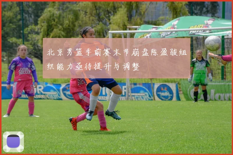 北京男篮季前赛末节崩盘陈盈骏组织能力亟待提升与调整