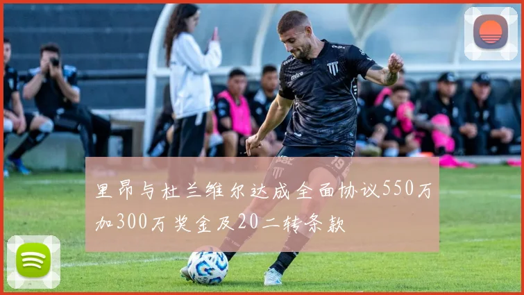 里昂与杜兰维尔达成全面协议550万加300万奖金及20二转条款