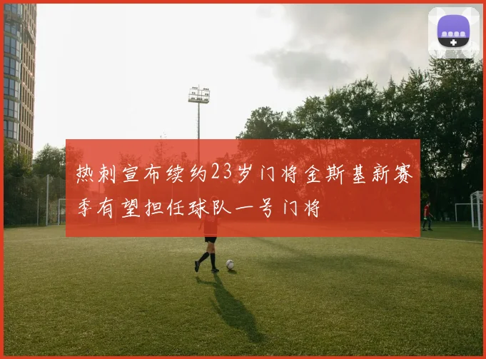 热刺宣布续约23岁门将金斯基新赛季有望担任球队一号门将