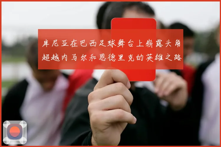 库尼亚在巴西足球舞台上崭露头角超越内马尔和恩德里克的英雄之路