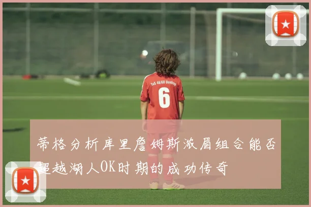 蒂格分析库里詹姆斯浓眉组合能否超越湖人OK时期的成功传奇