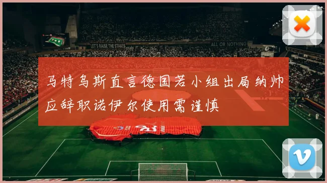 马特乌斯直言德国若小组出局纳帅应辞职诺伊尔使用需谨慎