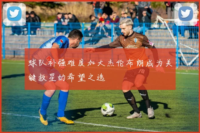 球队补强难度加大杰伦布朗成为关键救星的希望之选