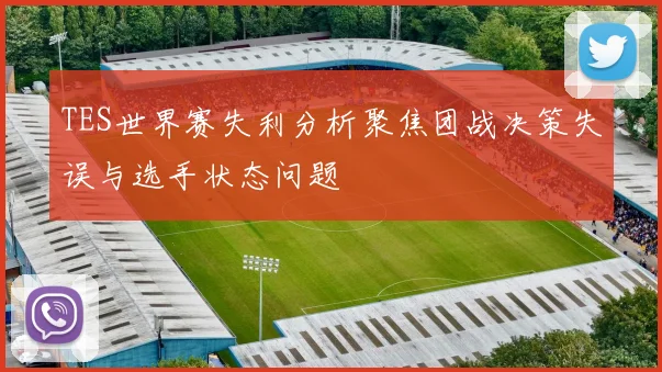 TES世界赛失利分析聚焦团战决策失误与选手状态问题